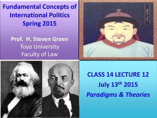 Fundamental Concepts of
International Politics
Spring 2015
Prof. H. Steven Green
Toyo University
Faculty of Law
CLASS 14 LECTURE 12
July 13th 2015
Paradigms & Theories
 