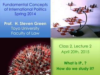 Fundamental Concepts
of International Politics
Spring 2014
Prof. H. Steven Green
Toyo University
Faculty of Law
Class 2, Lecture 2
April 20th, 2015
What is IP、?
How do we study it?
 