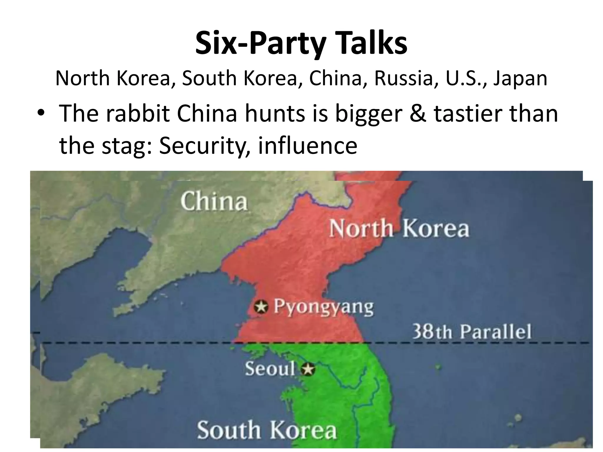 Six-Party Talks
North Korea, South Korea, China, Russia, U.S., Japan
• The rabbit China hunts is bigger & tastier than
the stag: Security, influence
 