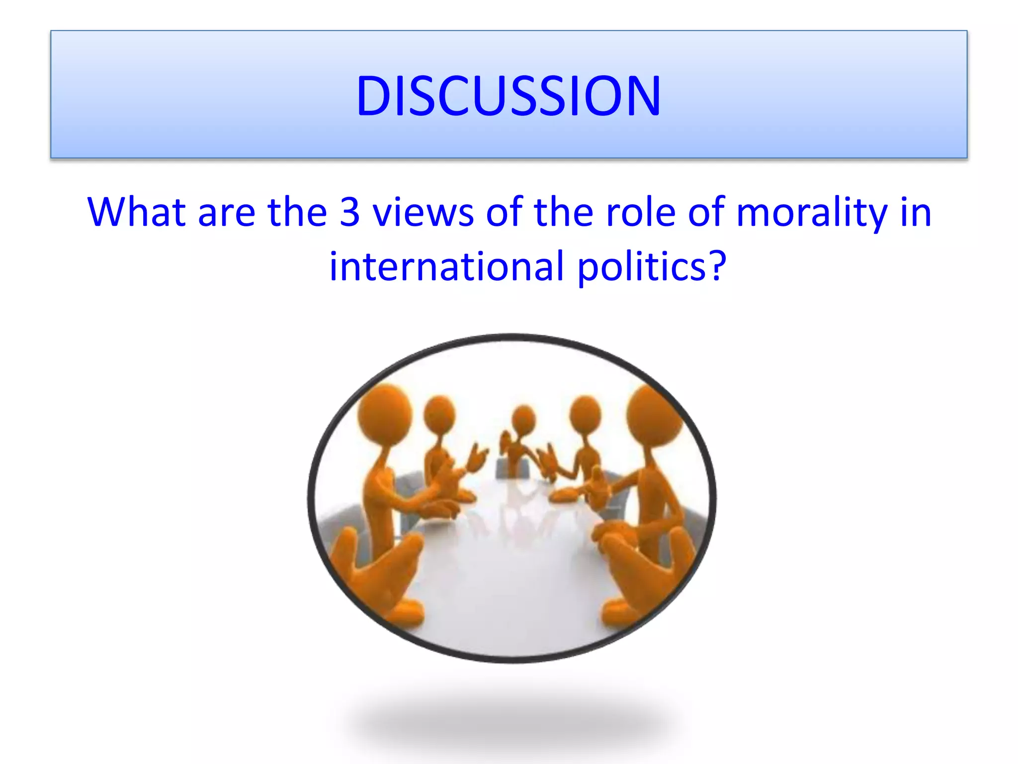 DISCUSSION
What are the 3 views of the role of morality in
international politics?
 