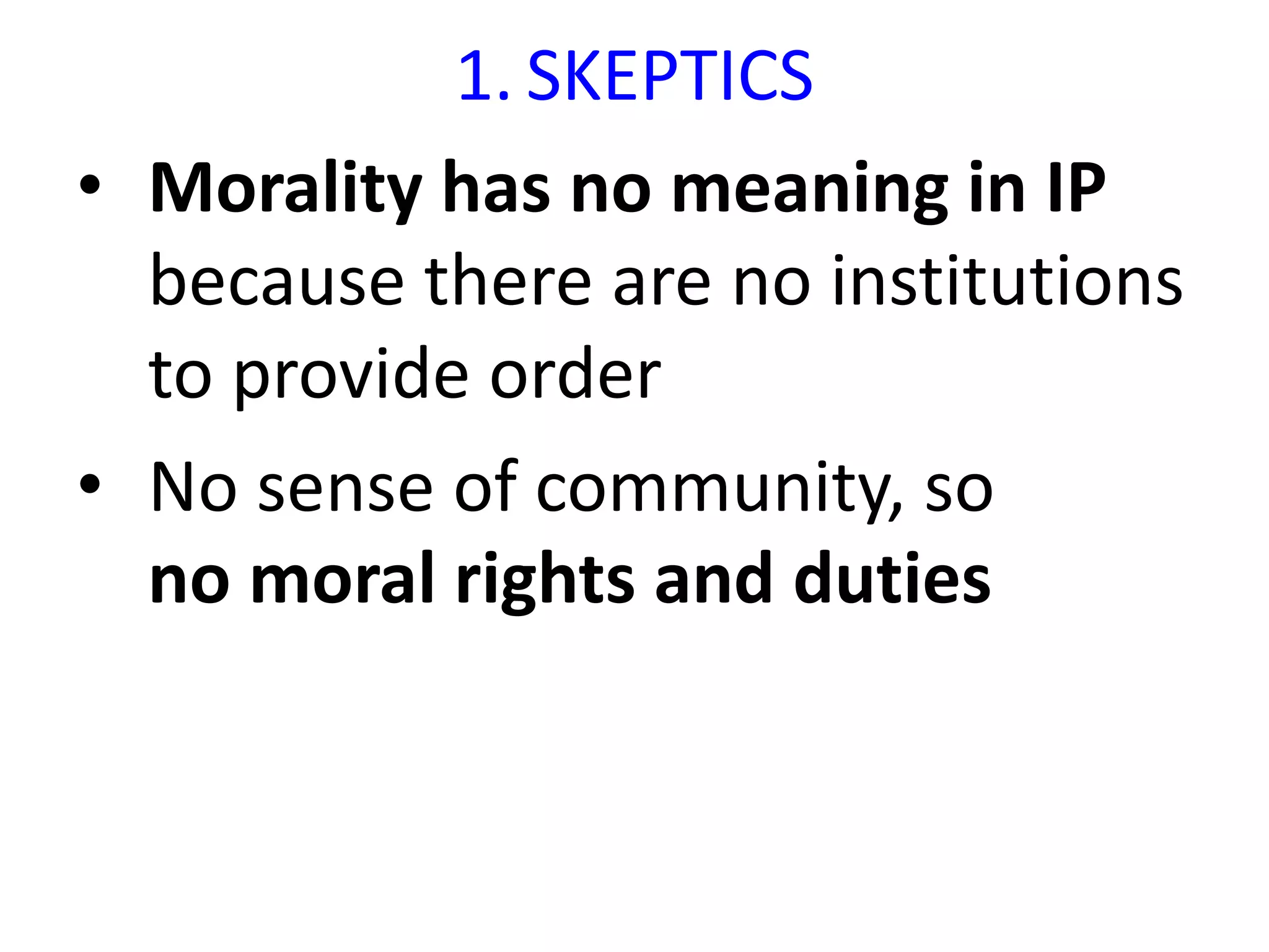 1. SKEPTICS
• Morality has no meaning in IP
because there are no institutions
to provide order
• No sense of community, so
no moral rights and duties
 