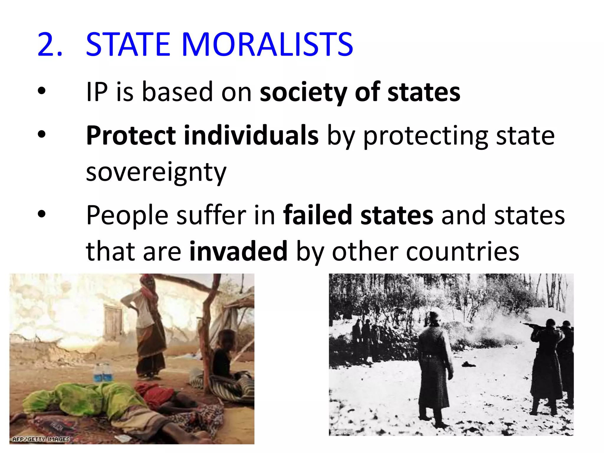 2. STATE MORALISTS
• IP is based on society of states
• Protect individuals by protecting state
sovereignty
• People suffer in failed states and states
that are invaded by other countries
 