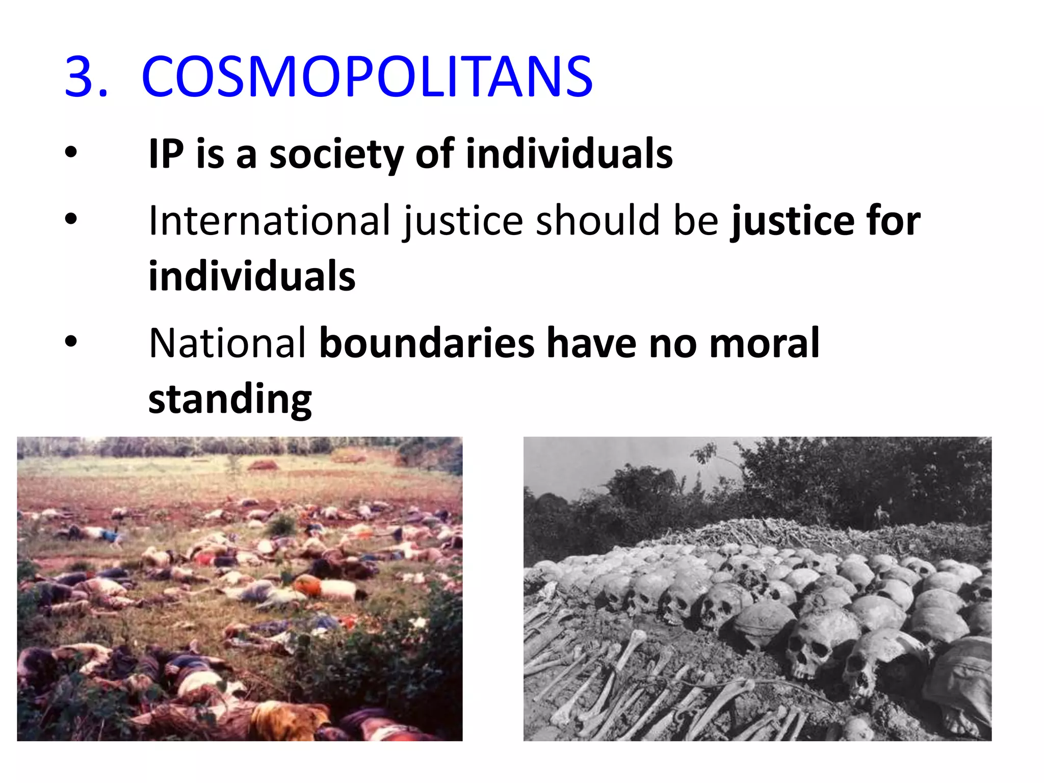 3. COSMOPOLITANS
• IP is a society of individuals
• International justice should be justice for
individuals
• National boundaries have no moral
standing
 