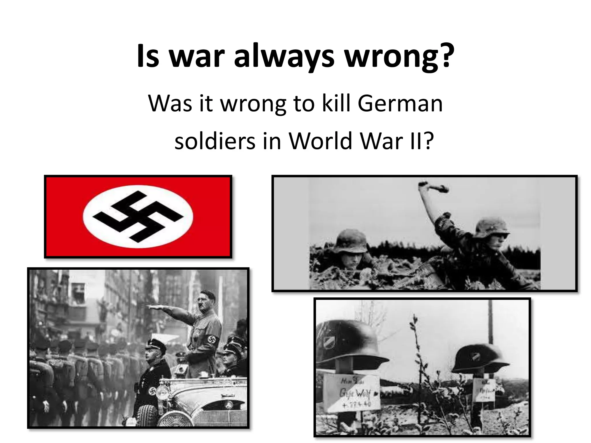 Is war always wrong?
Was it wrong to kill German
soldiers in World War II?
 