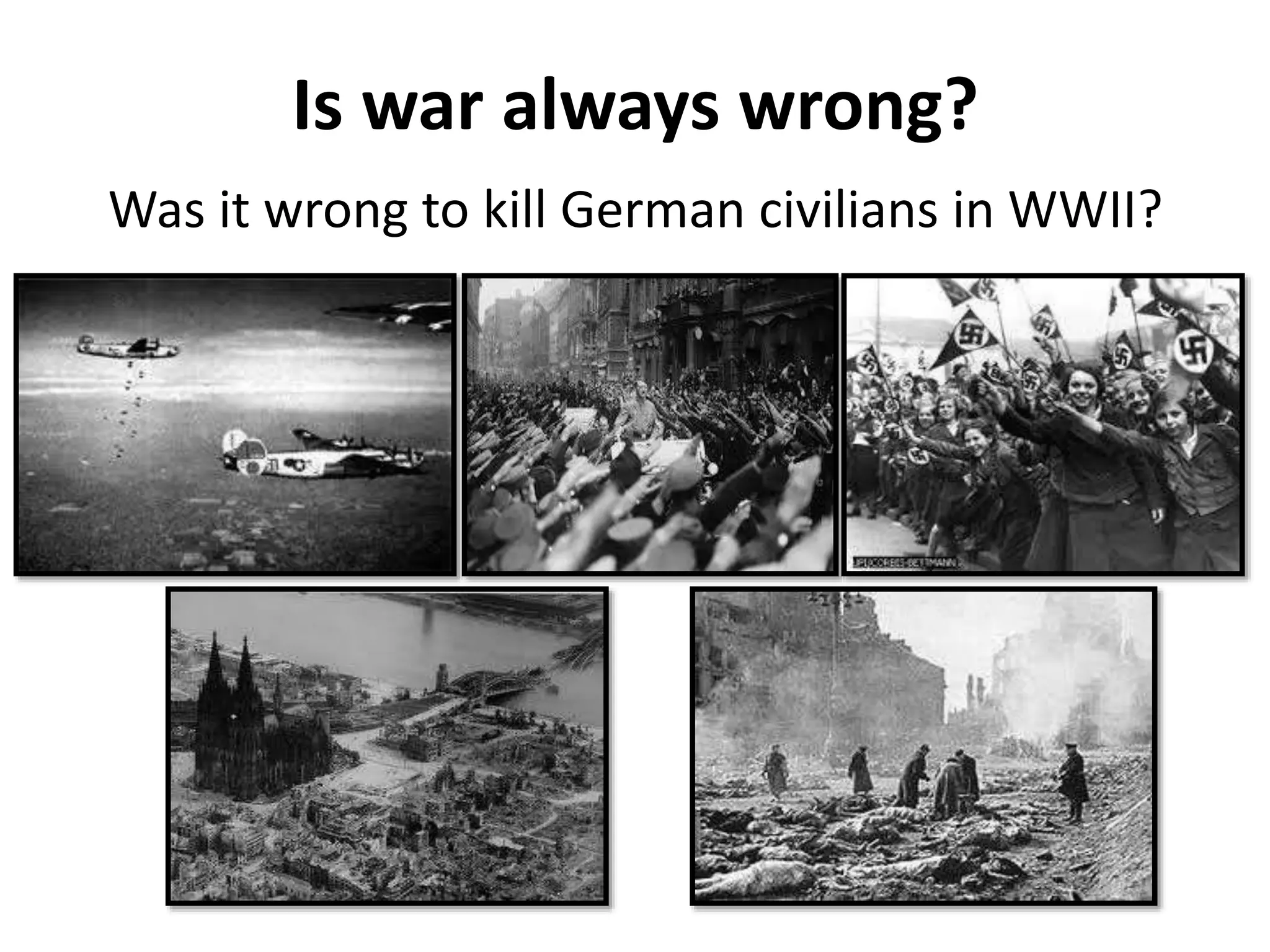 Is war always wrong?
Was it wrong to kill German civilians in WWII?
 