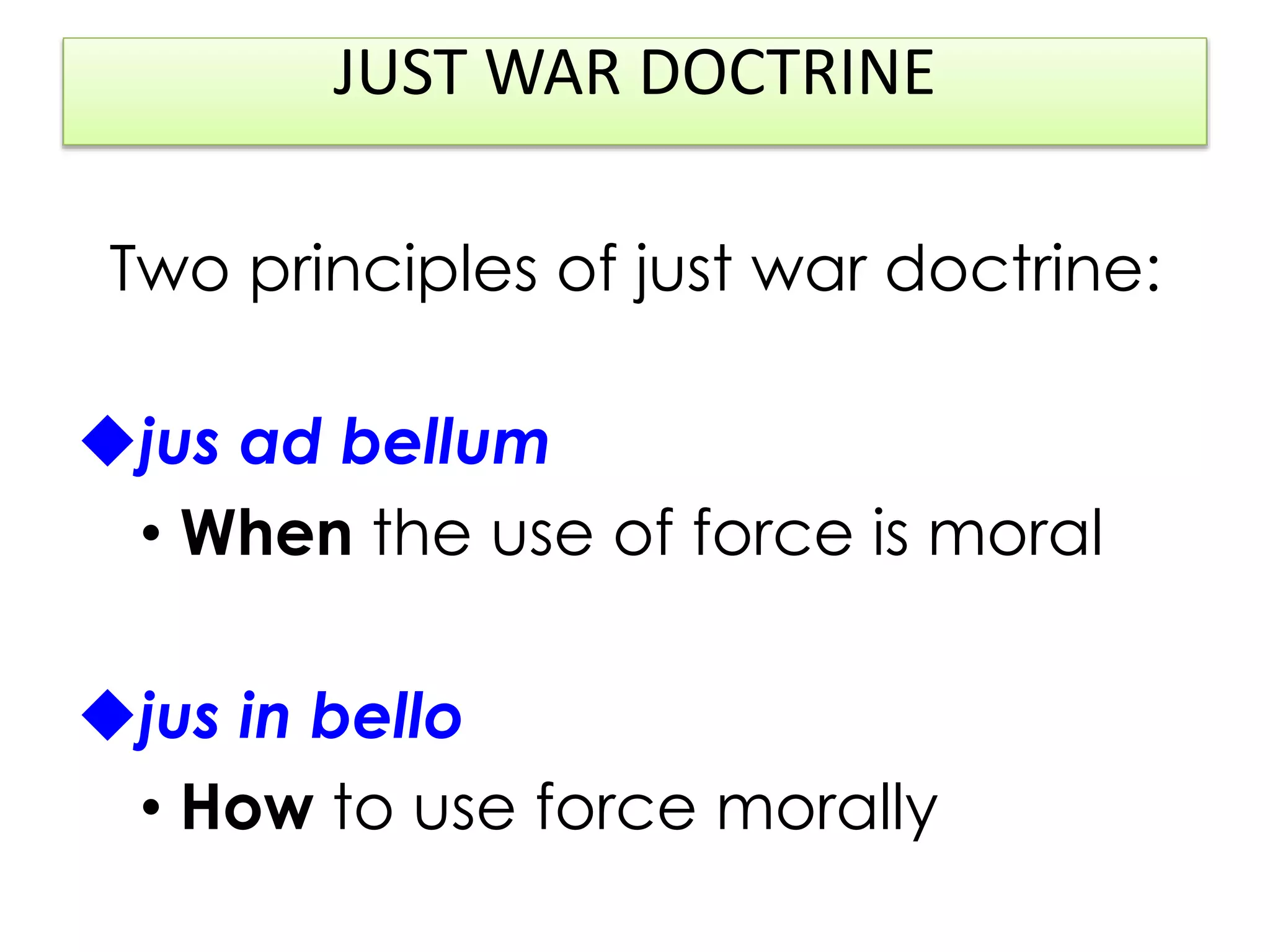 JUST WAR DOCTRINE
Two principles of just war doctrine:
jus ad bellum
• When the use of force is moral
jus in bello
• How to use force morally
 