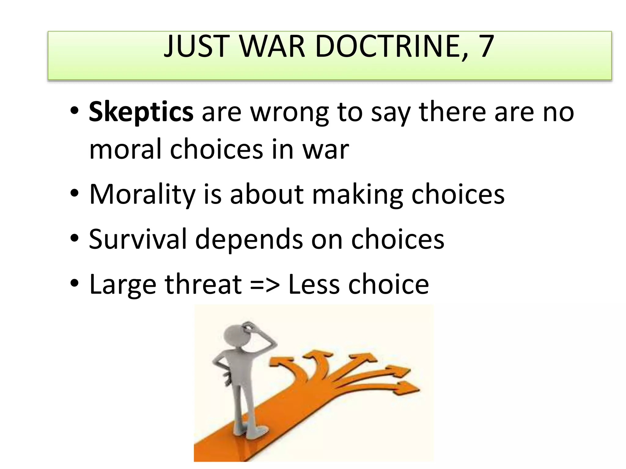 JUST WAR DOCTRINE, 7
• Skeptics are wrong to say there are no
moral choices in war
• Morality is about making choices
• Survival depends on choices
• Large threat => Less choice
 
