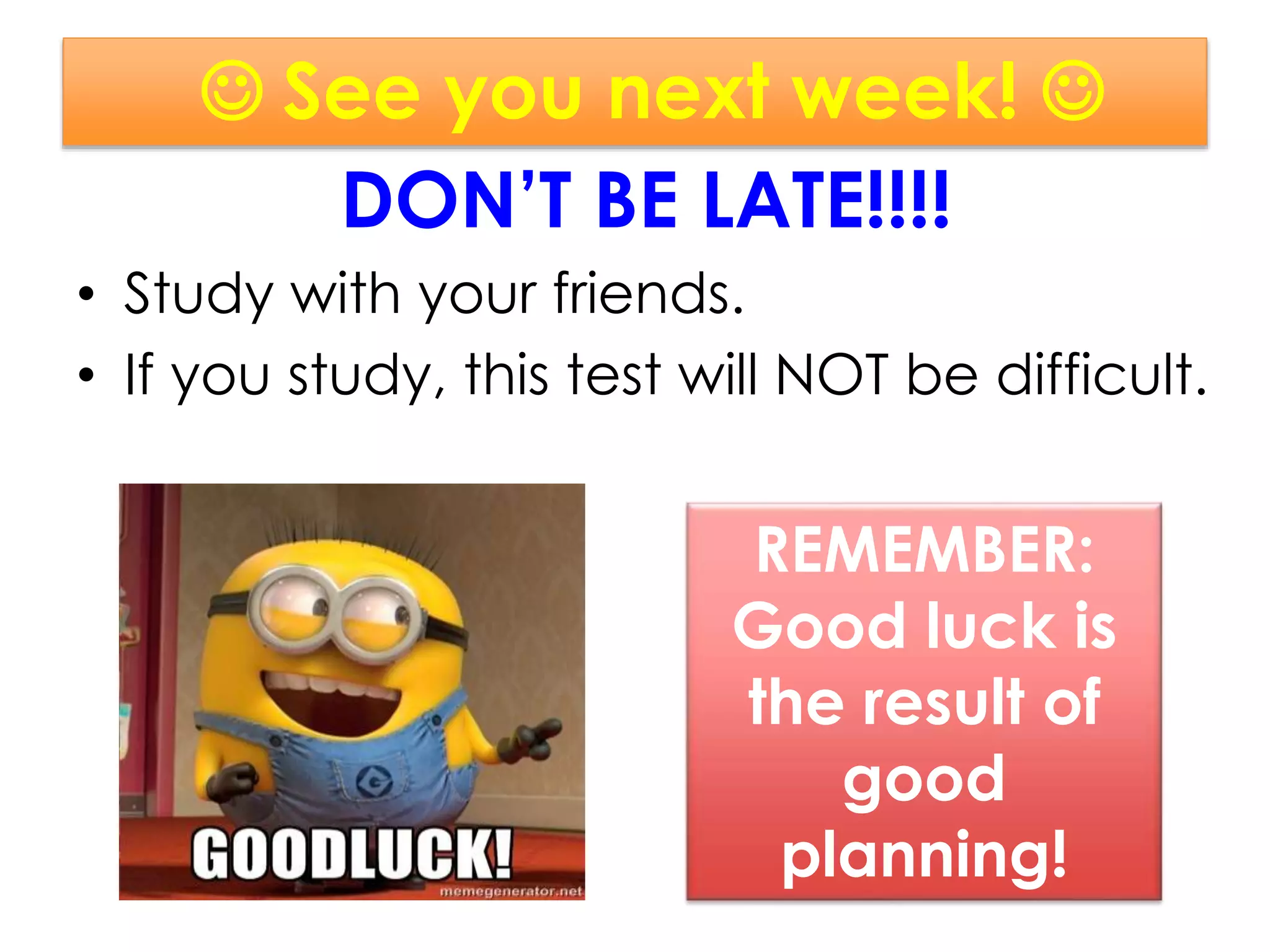  See you next week! 
DON’T BE LATE!!!!
• Study with your friends.
• If you study, this test will NOT be difficult.
REMEMBER:
Good luck is
the result of
good
planning!
 