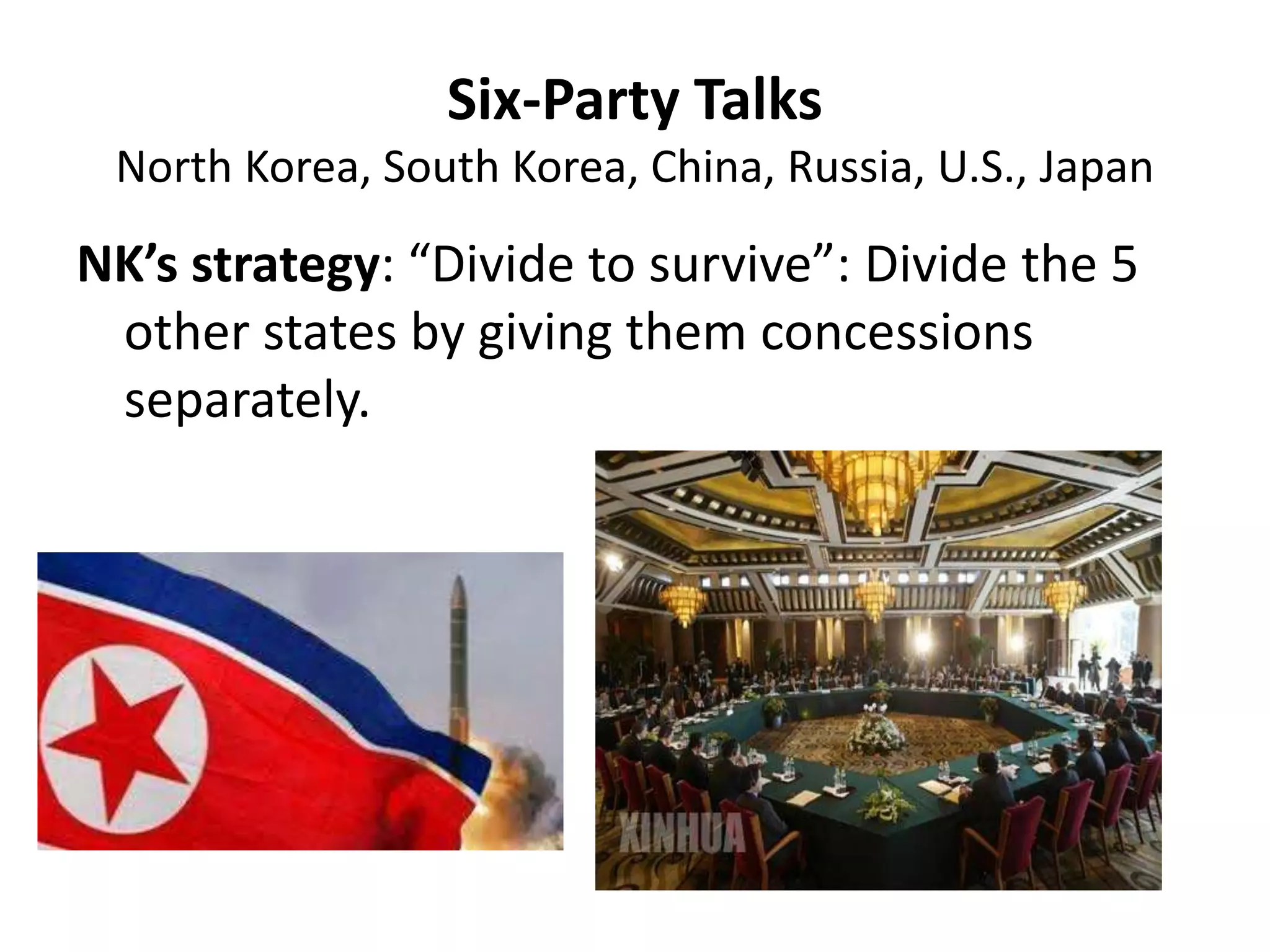 Six-Party Talks
North Korea, South Korea, China, Russia, U.S., Japan
NK’s strategy: “Divide to survive”: Divide the 5
other states by giving them concessions
separately.
 