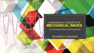 FUNDAMENTAL CONCEPTS OF
MECHANICAL WAVES
Its Characteristics and Properties
REY-MARK G. BASAGRE
 
