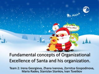 Fundamental concepts of Organizational
Excellence of Santa and his organization.
Team 2: Irena Georgieva, Zhana Ivanova, Zornitsa Gospodinova,
         Mario Radev, Stanislav Stankov, Ivan Tsvetkov
 