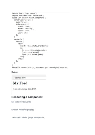 Output:
Rendering a component:
Ex: code in index.js file
function Welcome(props) {
return <h1>Hello, {props.name}</h1>;
 
