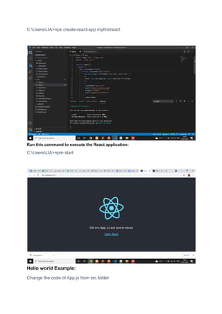 C:UsersLIA>npx create-react-app myfirstreact
Run this command to execute the React application:
C:UsersLIA>npm start
Hello world Example:
Change the code of App.js from src folder
 