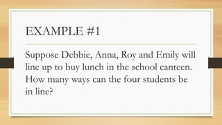 EXAMPLE #1
Suppose Debbie, Anna, Roy and Emily will
line up to buy lunch in the school canteen.
How many ways can the four students be
in line?
 