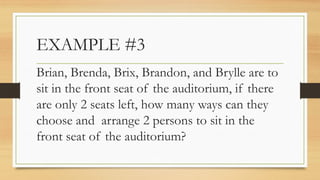 EXAMPLE #3
Brian, Brenda, Brix, Brandon, and Brylle are to
sit in the front seat of the auditorium, if there
are only 2 seats left, how many ways can they
choose and arrange 2 persons to sit in the
front seat of the auditorium?
 
