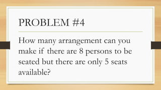 PROBLEM #4
How many arrangement can you
make if there are 8 persons to be
seated but there are only 5 seats
available?
 
