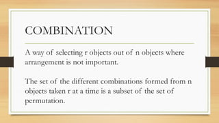 COMBINATION
A way of selecting r objects out of n objects where
arrangement is not important.
The set of the different combinations formed from n
objects taken r at a time is a subset of the set of
permutation.
 