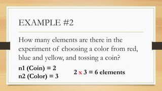 EXAMPLE #2
How many elements are there in the
experiment of choosing a color from red,
blue and yellow, and tossing a coin?
n1 (Coin) = 2
n2 (Color) = 3
2 x 3 = 6 elements
 