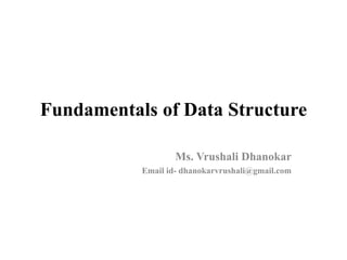 Fundamentals of Data Structure
Ms. Vrushali Dhanokar
Email id- dhanokarvrushali@gmail.com
 