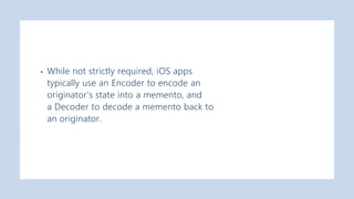 • While not strictly required, iOS apps
typically use an Encoder to encode an
originator’s state into a memento, and
a Decoder to decode a memento back to
an originator.
 