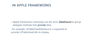 IN APPLE FRAMEWORKS
• Apple frameworks commonly use the term DataSource to group
delegate methods that provide data.
For example, UITableViewDataSource is expected to
provide UITableViewCells to display.
 