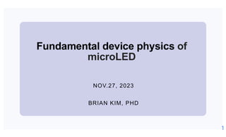 Fundamental device physics of
microLED
NOV.27, 2023
BRIAN KIM, PHD
1
 