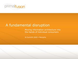 IA Summit 2009 • Memphis A fundamental disruption Moving information architecture into the hands of individual consumers 