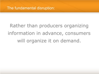The fundamental disruption:



 Rather than producers organizing
information in advance, consumers
     will organize it o...