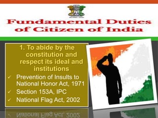 1. To abide by the
constitution and
respect its ideal and
institutions
 Prevention of Insults to
National Honor Act, 1971
 Section 153A, IPC
 National Flag Act, 2002
 