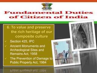 6. To value and preserve
the rich heritage of our
composite culture
 Section 425, IPC
 Ancient Monuments and
Archeological Sites and
Remains Act, 1958
 The Prevention of Damage to
Public Property Act, 1984
 