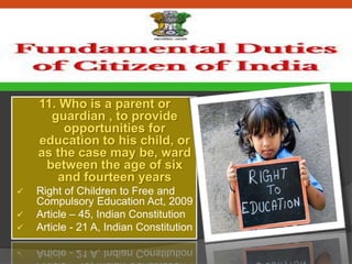 11. Who is a parent or
guardian , to provide
opportunities for
education to his child, or
as the case may be, ward
between the age of six
and fourteen years
 Right of Children to Free and
Compulsory Education Act, 2009
 Article – 45, Indian Constitution
 Article - 21 A, Indian Constitution
 