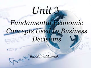 Unit 3
Fundamental Economic
Concepts Used In Business
Decisions
By: Zainul Lamak
 