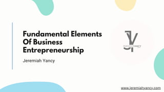Fundamental Elements
Of Business
Entrepreneurship
Jeremiah Yancy
www.jeremiahyancy.com
 