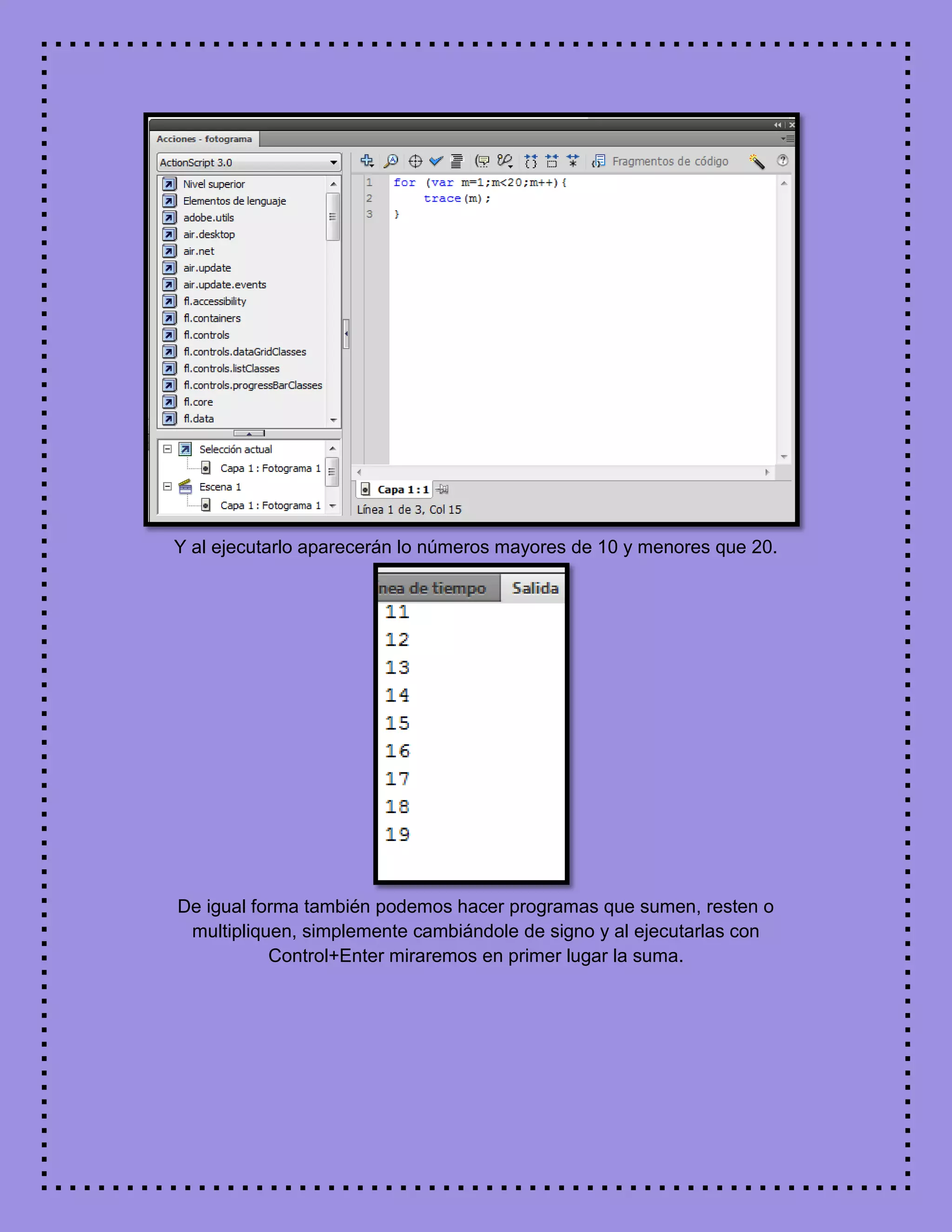 Y al ejecutarlo aparecerán lo números mayores de 10 y menores que 20.
De igual forma también podemos hacer programas que sumen, resten o
multipliquen, simplemente cambiándole de signo y al ejecutarlas con
Control+Enter miraremos en primer lugar la suma.
 