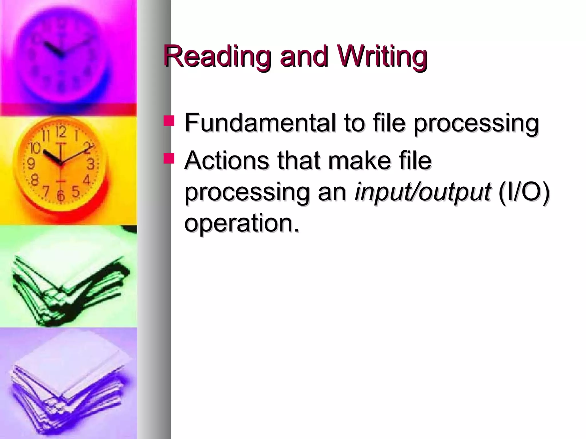 Reading and Writing Fundamental to file processing Actions that make file processing an  input/output  (I/O) operation. 