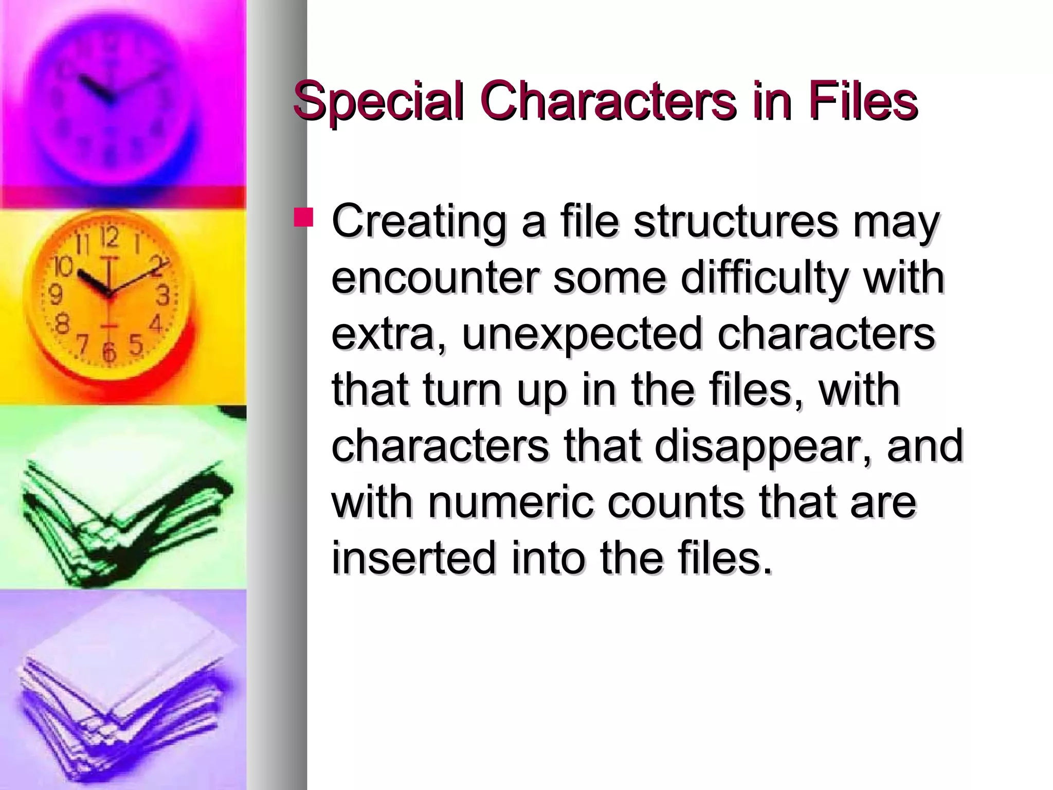 Special Characters in Files Creating a file structures may encounter some difficulty with extra, unexpected characters that turn up in the files, with characters that disappear, and with numeric counts that are inserted into the files. 