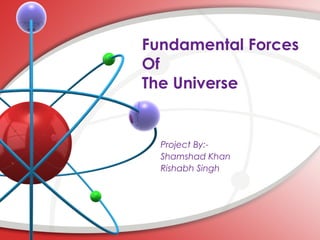 Fundamental Forces 
Of 
The Universe 
Project By:- 
Shamshad Khan 
Rishabh Singh 
 