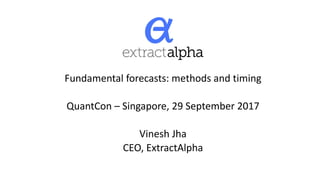 Fundamental forecasts: methods and timing
QuantCon – Singapore, 29 September 2017
Vinesh Jha
CEO, ExtractAlpha
 