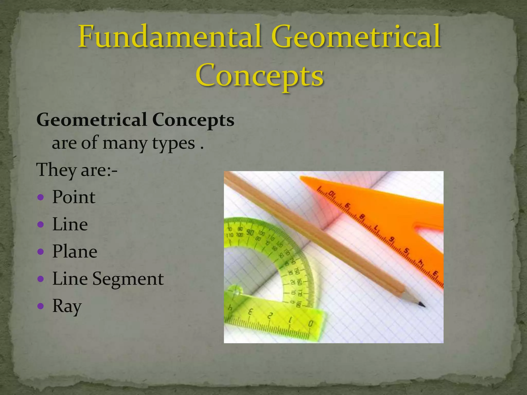 Geometrical Concepts
are of many types .
They are: Point
 Line
 Plane
 Line Segment
 Ray

 