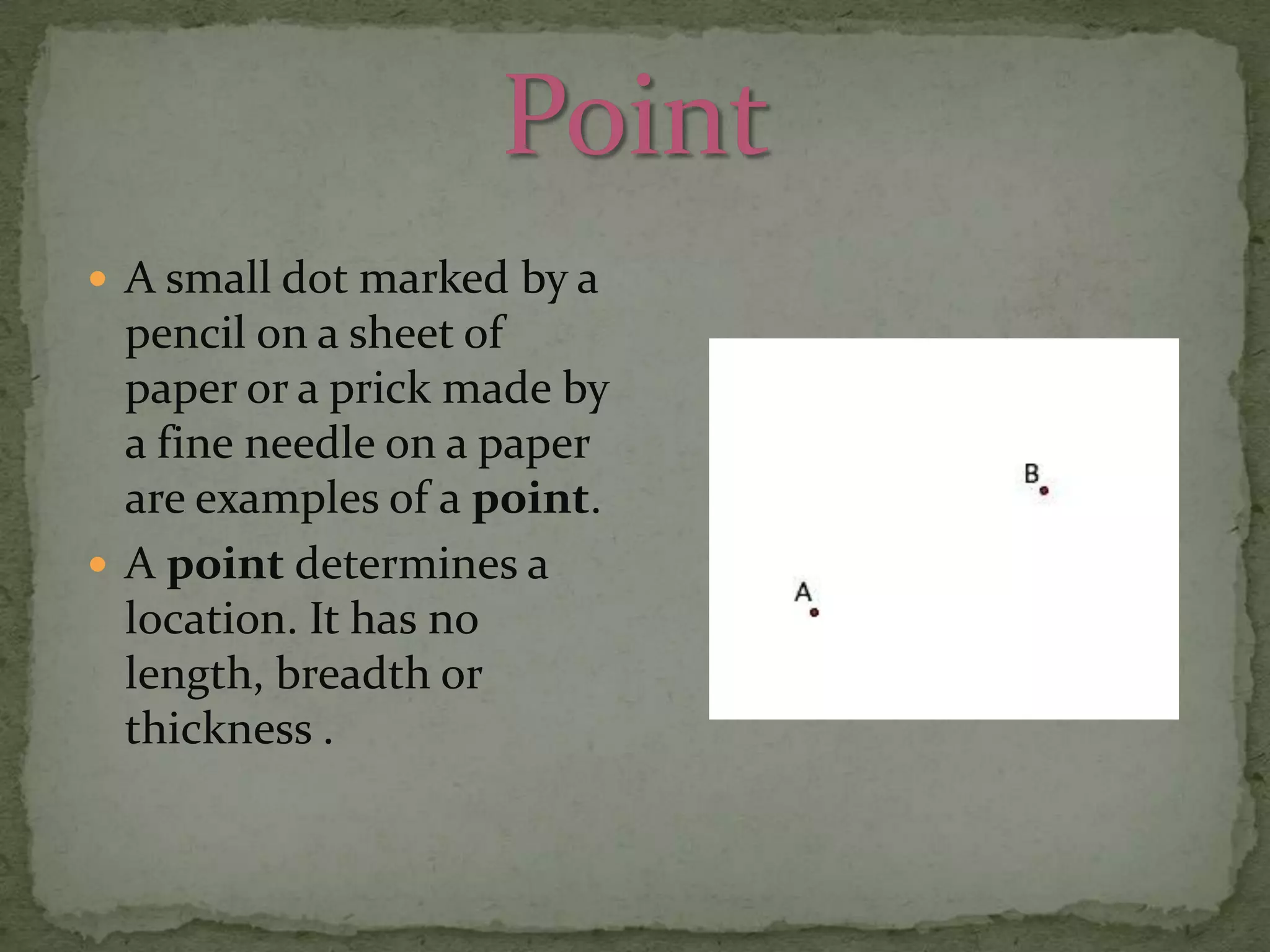  A small dot marked by a

pencil on a sheet of
paper or a prick made by
a fine needle on a paper
are examples of a point.
 A point determines a
location. It has no
length, breadth or
thickness .

 