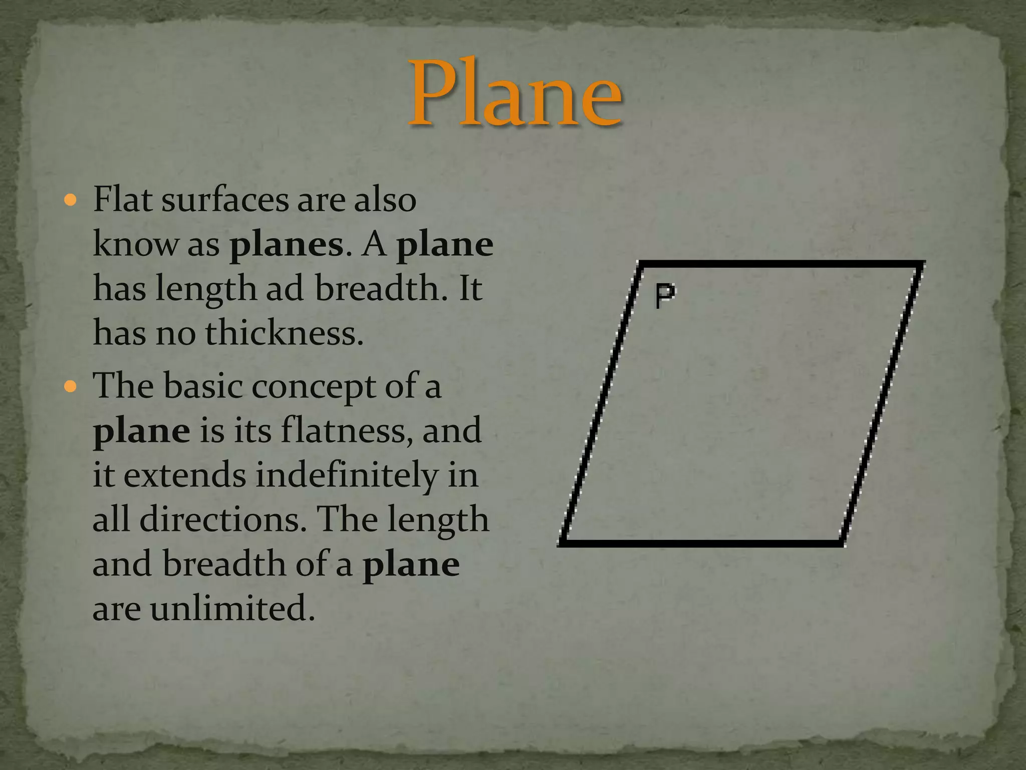  Flat surfaces are also

know as planes. A plane
has length ad breadth. It
has no thickness.
 The basic concept of a
plane is its flatness, and
it extends indefinitely in
all directions. The length
and breadth of a plane
are unlimited.

 