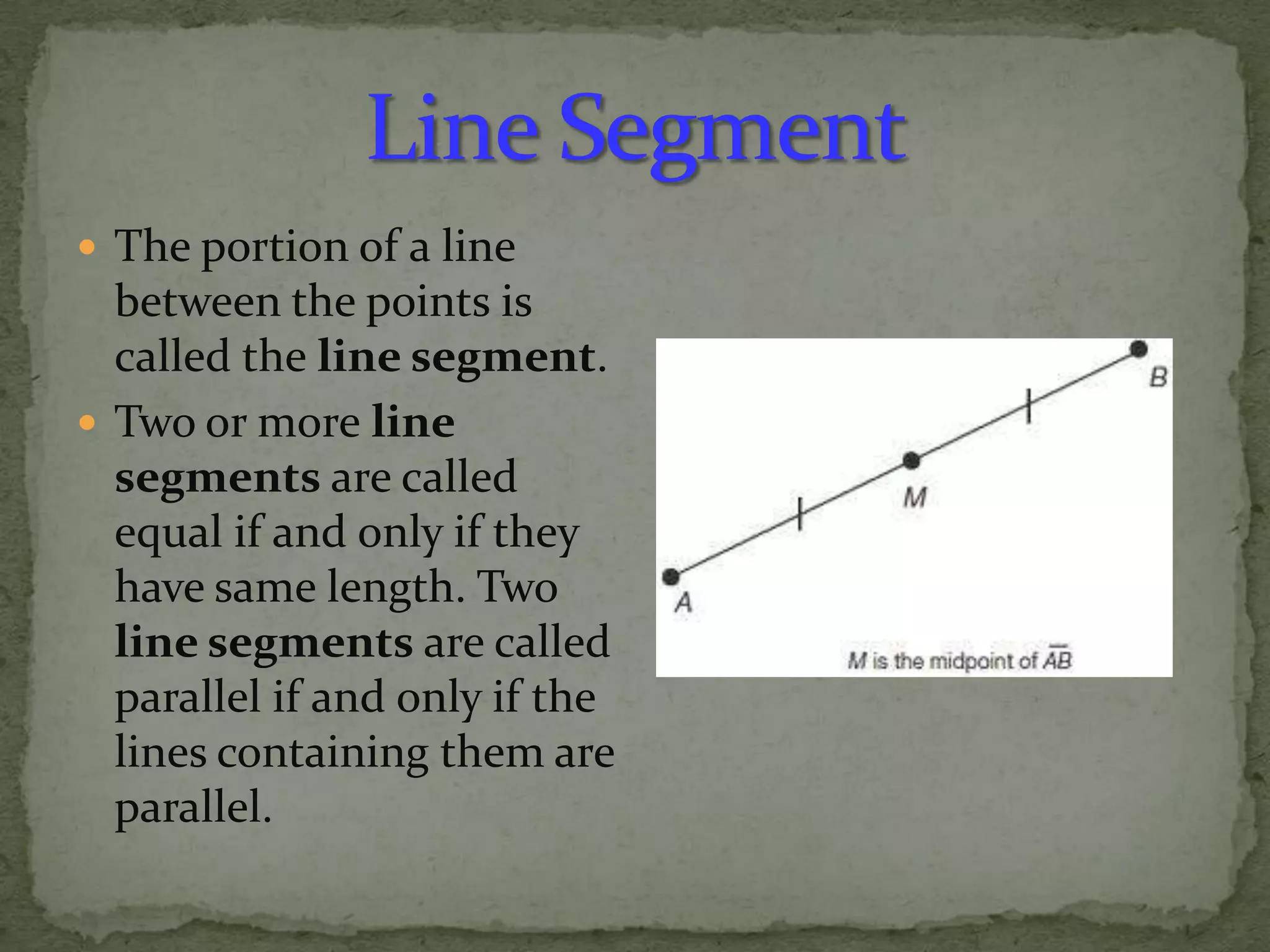  The portion of a line

between the points is
called the line segment.
 Two or more line
segments are called
equal if and only if they
have same length. Two
line segments are called
parallel if and only if the
lines containing them are
parallel.

 
