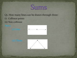 Q1. How many lines can be drawn through three:
(i) Collinear points
(ii) Non-collinear

Ans.1
(i).One

(ii) Three

 
