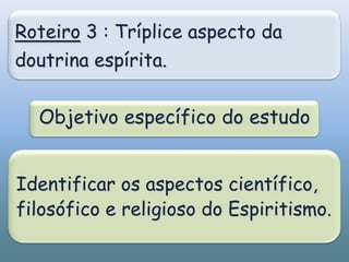 Roteiro 3 : Tríplice aspecto da doutrina espírita.Objetivo específico do estudoIdentificar os aspectos científico, filosófico e religioso do Espiritismo.