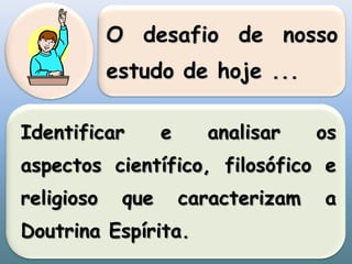 O desafio de nosso estudo de hoje ...Identificar e analisar os aspectos científico, filosófico e religioso que caracterizam a Doutrina Espírita.
