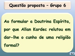 Questão proposta – Grupo 6Ao formular a Doutrina Espírita, por que Allan Kardec relutou em dar-lhe o cunho de uma religião formal?G.2