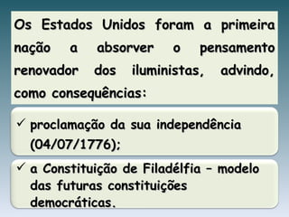Os Estados Unidos foram a primeira nação a absorver o pensamento renovador dos iluministas, advindo, como consequências: a Constituição de Filadélfia – modelo das futuras constituições democráticas. proclamação da sua independência (04/07/1776); 