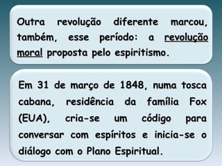 Outra revolução diferente marcou, também, esse período: a  revolução moral  proposta pelo espiritismo. Em 31 de março de 1848, numa tosca cabana, residência da família Fox (EUA), cria-se um código para conversar com espíritos e inicia-se o diálogo com o Plano Espiritual. 