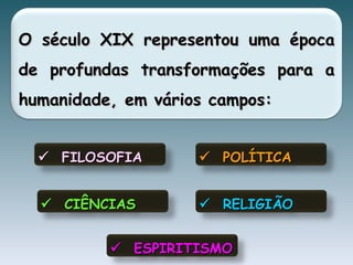 O século XIX representou uma época de profundas transformações para a humanidade, em vários campos:     FILOSOFIA     POLÍTICA     RELIGIÃO     CIÊNCIAS     ESPIRITISMO 