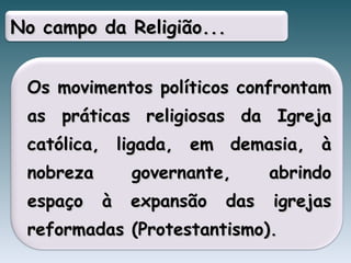 Os movimentos políticos confrontam as práticas religiosas da Igreja católica, ligada, em demasia, à nobreza governante, abrindo espaço à expansão das igrejas reformadas (Protestantismo). No campo da Religião... 